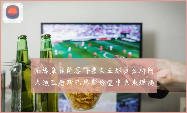 无缘最佳阵容得票前五球员分析阿夫迪亚唐斯巴恩斯哈登申京表现揭秘