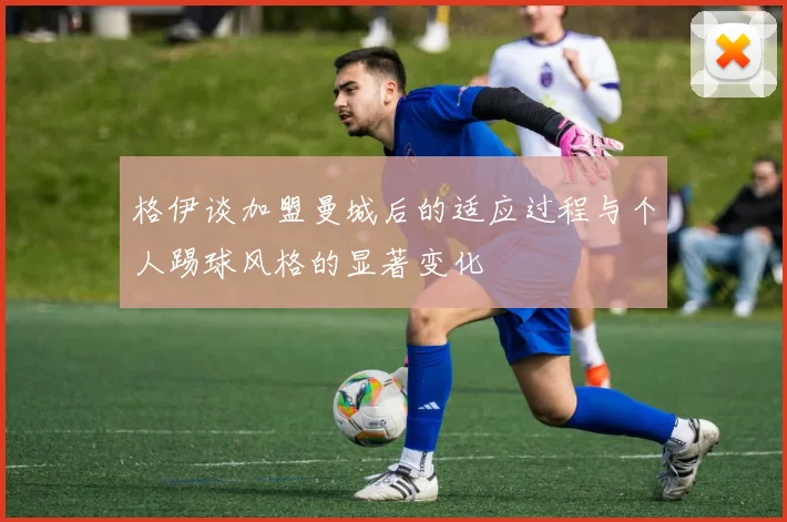 格伊谈加盟曼城后的适应过程与个人踢球风格的显著变化