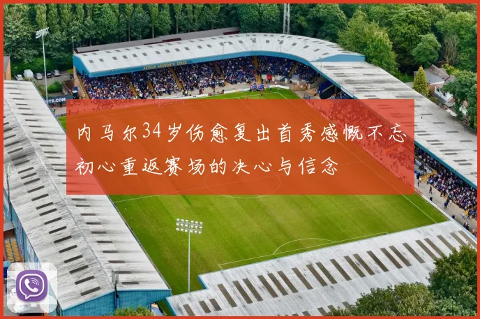 内马尔34岁伤愈复出首秀感慨不忘初心重返赛场的决心与信念