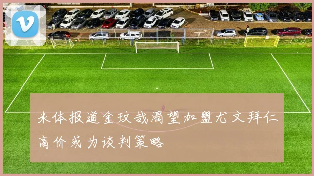 米体报道金玟哉渴望加盟尤文拜仁高价或为谈判策略