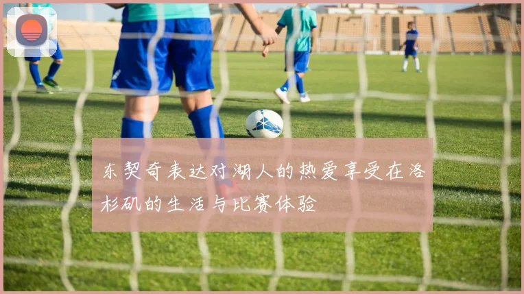 东契奇表达对湖人的热爱享受在洛杉矶的生活与比赛体验