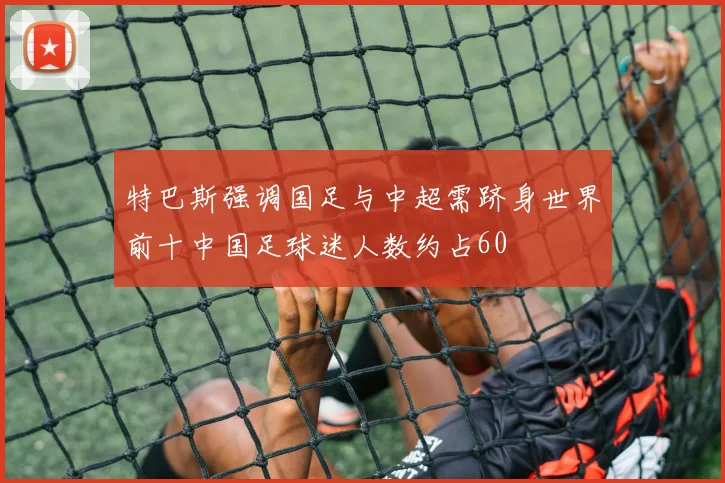 特巴斯强调国足与中超需跻身世界前十中国足球迷人数约占60