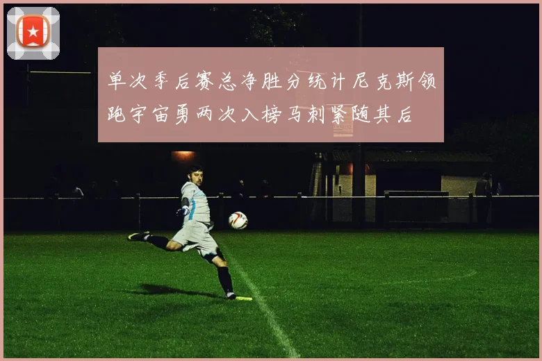 单次季后赛总净胜分统计尼克斯领跑宇宙勇两次入榜马刺紧随其后