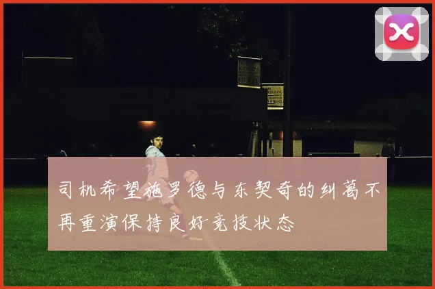 司机希望施罗德与东契奇的纠葛不再重演保持良好竞技状态