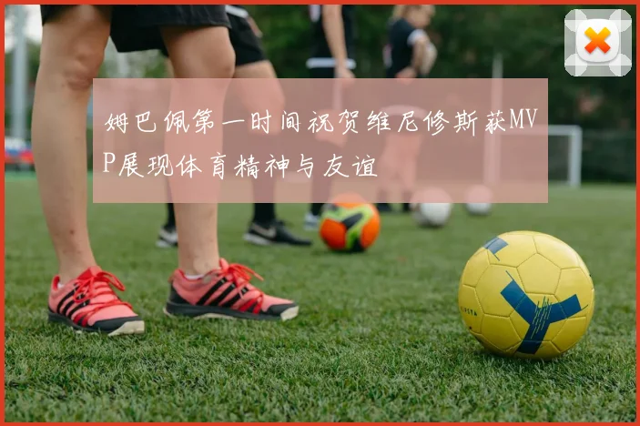 姆巴佩第一时间祝贺维尼修斯获MVP展现体育精神与友谊