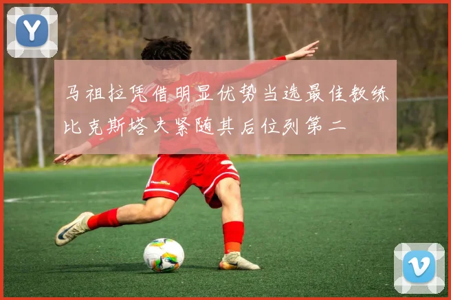 马祖拉凭借明显优势当选最佳教练比克斯塔夫紧随其后位列第二