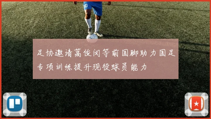 足协邀请蒿俊闵等前国脚助力国足专项训练提升现役球员能力