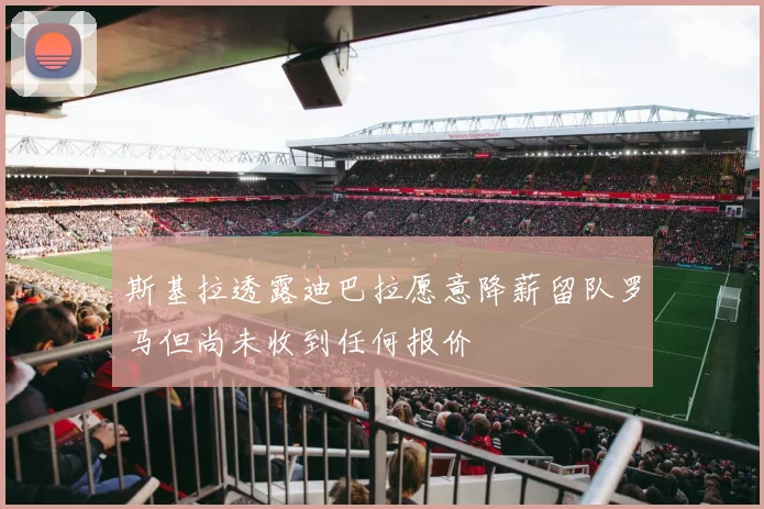 斯基拉透露迪巴拉愿意降薪留队罗马但尚未收到任何报价