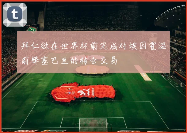 拜仁欲在世界杯前完成对埃因霍温前锋塞巴里的转会交易