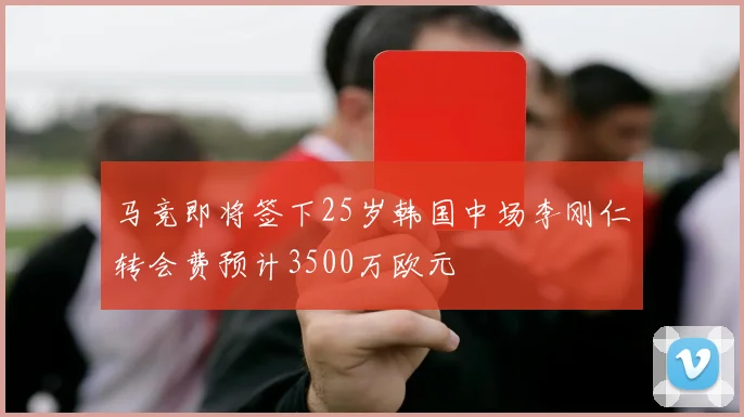 马竞即将签下25岁韩国中场李刚仁转会费预计3500万欧元