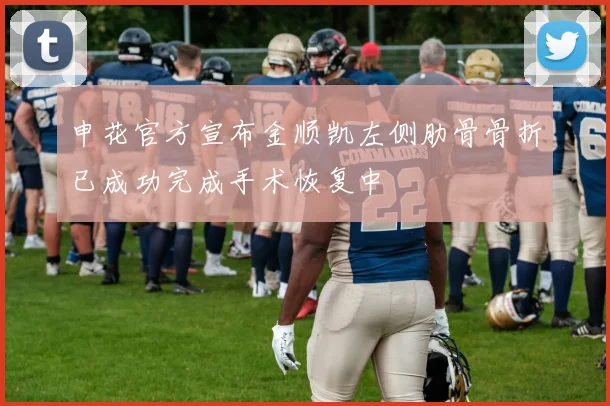 申花官方宣布金顺凯左侧肋骨骨折已成功完成手术恢复中