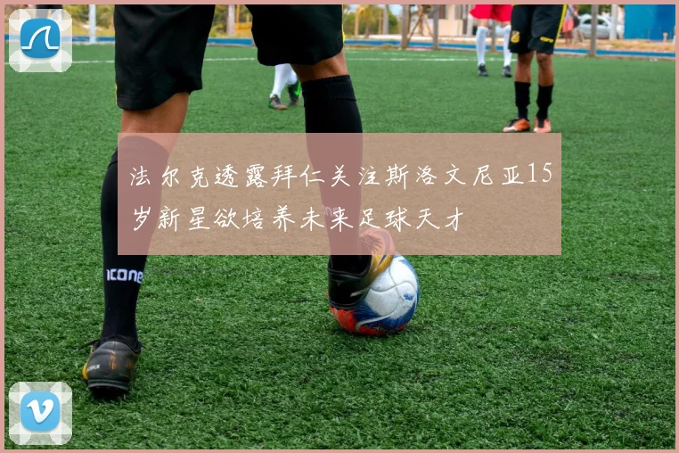 法尔克透露拜仁关注斯洛文尼亚15岁新星欲培养未来足球天才