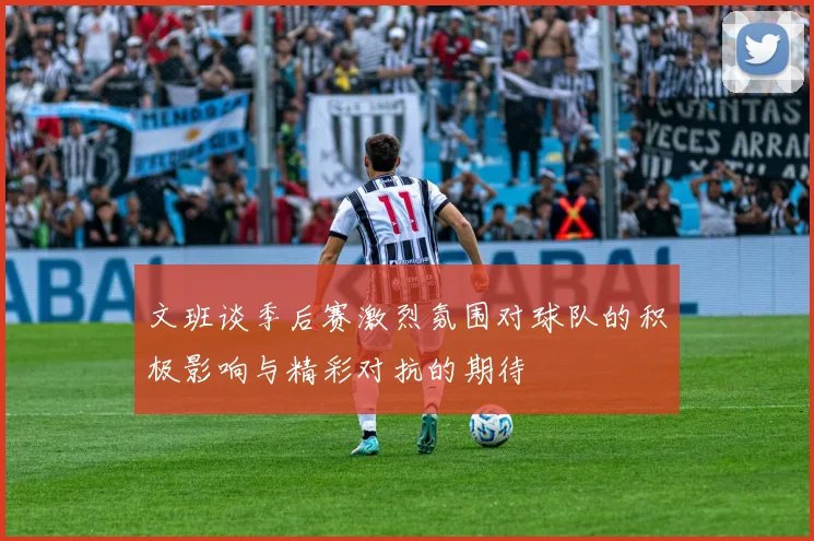 文班谈季后赛激烈氛围对球队的积极影响与精彩对抗的期待