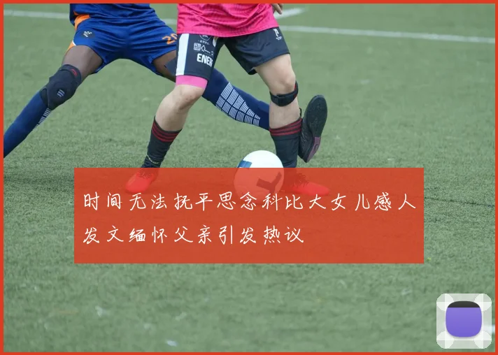时间无法抚平思念科比大女儿感人发文缅怀父亲引发热议