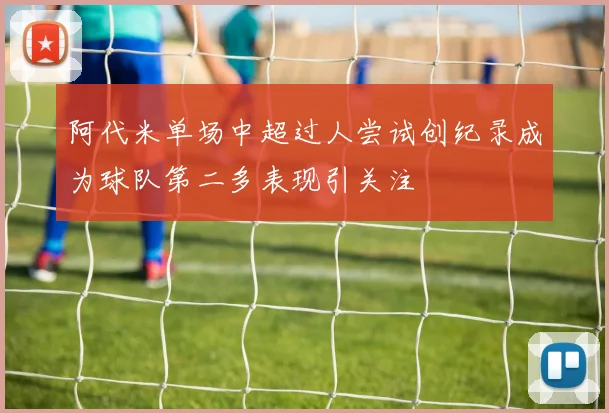 阿代米单场中超过人尝试创纪录成为球队第二多表现引关注