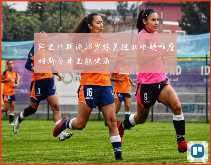 阿里纳斯谈38岁球员胜利难题唯詹姆斯与库里能破局