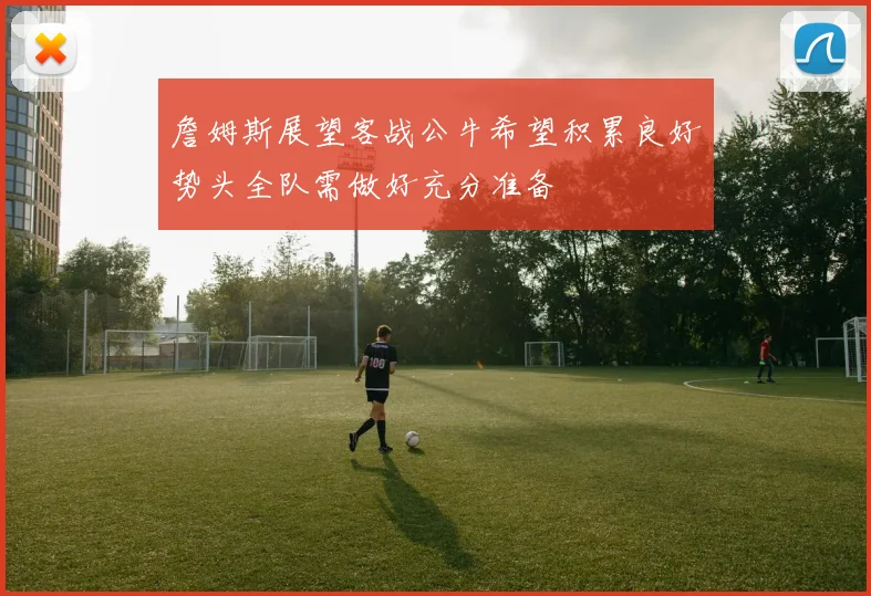 詹姆斯展望客战公牛希望积累良好势头全队需做好充分准备