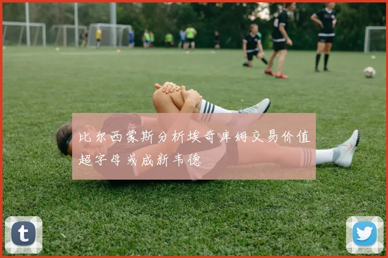 比尔西蒙斯分析埃奇库姆交易价值超字母或成新韦德