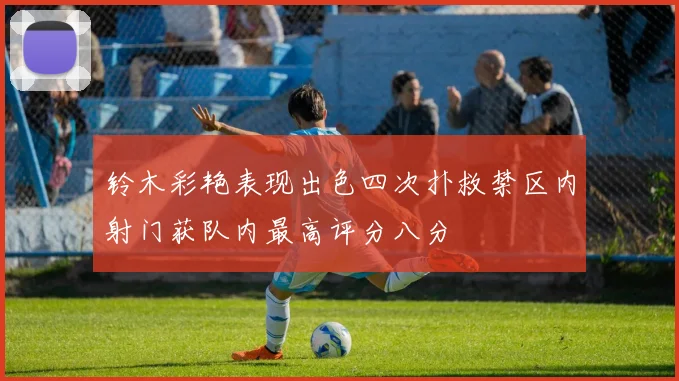 铃木彩艳表现出色四次扑救禁区内射门获队内最高评分八分