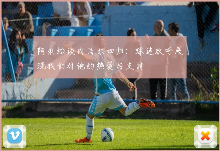 阿利松谈内马尔回归：球迷欢呼展现我们对他的热爱与支持